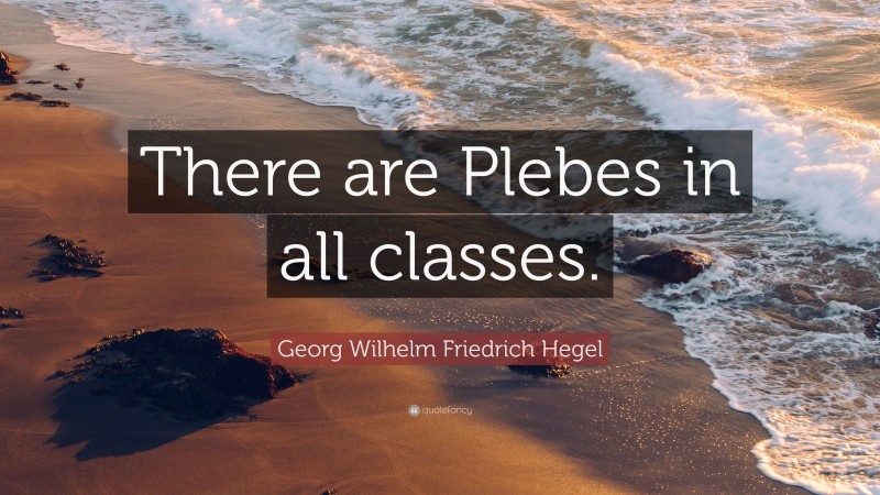 Georg Wilhelm Friedrich Hegel Quote: “There are Plebes in all classes.”