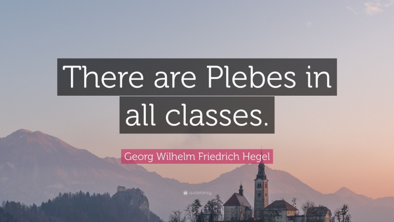 Georg Wilhelm Friedrich Hegel Quote: “There are Plebes in all classes.”