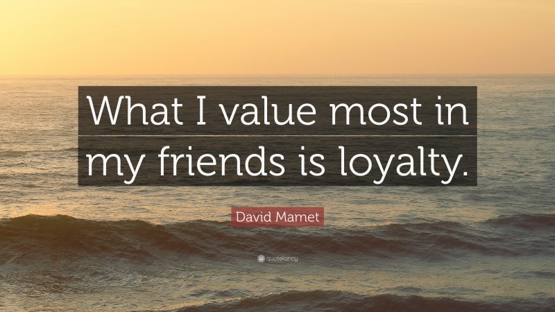 David Mamet Quote: “What I value most in my friends is loyalty.”