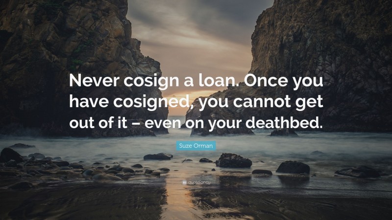 Suze Orman Quote: “Never cosign a loan. Once you have cosigned, you cannot get out of it – even on your deathbed.”