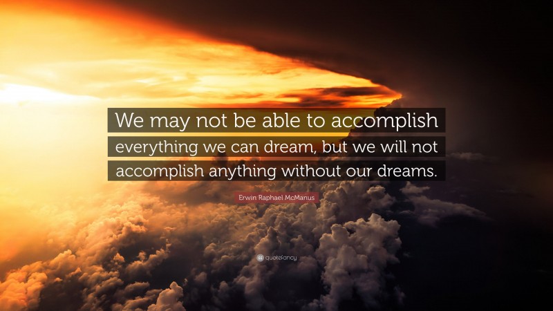 Erwin Raphael McManus Quote: “We may not be able to accomplish everything we can dream, but we will not accomplish anything without our dreams.”
