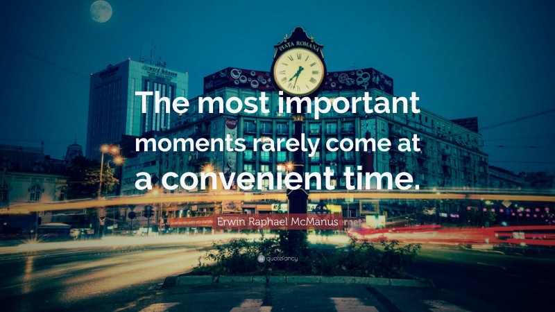 Erwin Raphael McManus Quote: “The most important moments rarely come at a convenient time.”