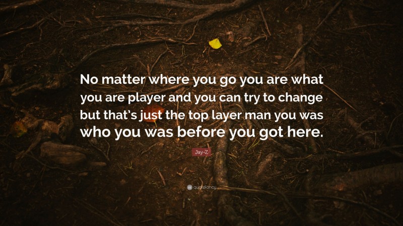 Jay-Z Quote: “No matter where you go you are what you are player and you can try to change but that’s just the top layer man you was who you was before you got here.”