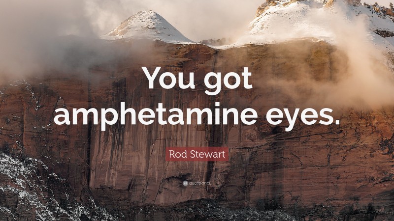 Rod Stewart Quote: “You got amphetamine eyes.”
