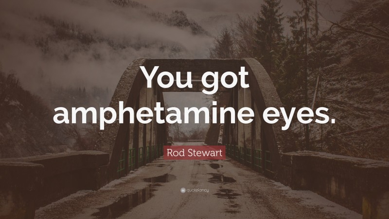 Rod Stewart Quote: “You got amphetamine eyes.”