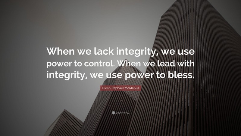 Erwin Raphael McManus Quote: “When we lack integrity, we use power to control. When we lead with integrity, we use power to bless.”