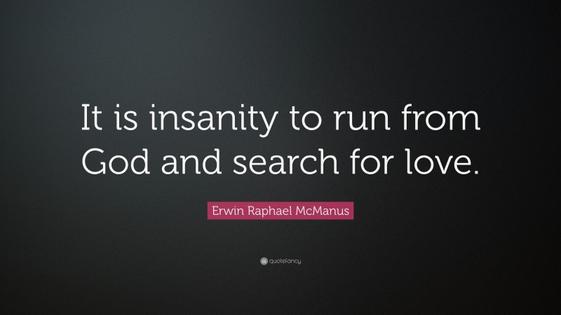 Erwin Raphael McManus Quote: “It is insanity to run from God and search for love.”