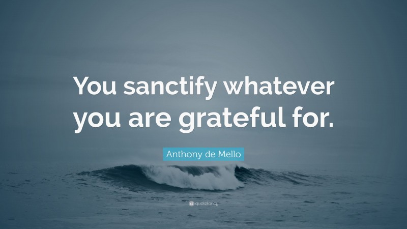 Anthony de Mello Quote: “You sanctify whatever you are grateful for.”