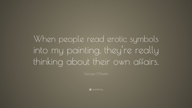 Georgia O'Keeffe Quote: “When people read erotic symbols into my painting, they’re really thinking about their own affairs.”