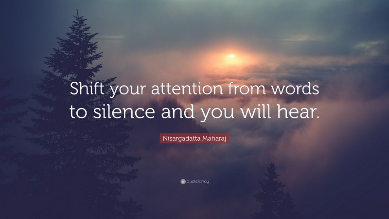 Nisargadatta Maharaj Quote: “Shift your attention from words to silence and you will hear.”