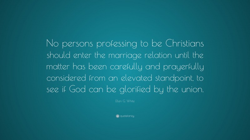 Ellen G. White Quote: “No persons professing to be Christians should enter the marriage relation until the matter has been carefully and prayerfully considered from an elevated standpoint, to see if God can be glorified by the union.”