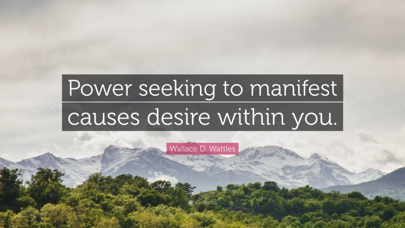 Wallace D. Wattles Quote: “Power seeking to manifest causes desire within you.”