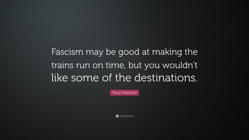 Terry Pratchett Quote: “Fascism may be good at making the trains run on time, but you wouldn’t like some of the destinations.”