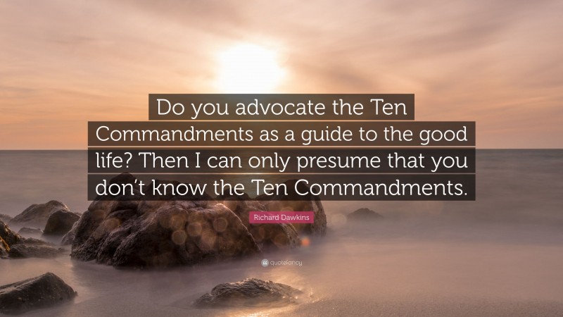 Richard Dawkins Quote: “Do you advocate the Ten Commandments as a guide to the good life? Then I can only presume that you don’t know the Ten Commandments.”