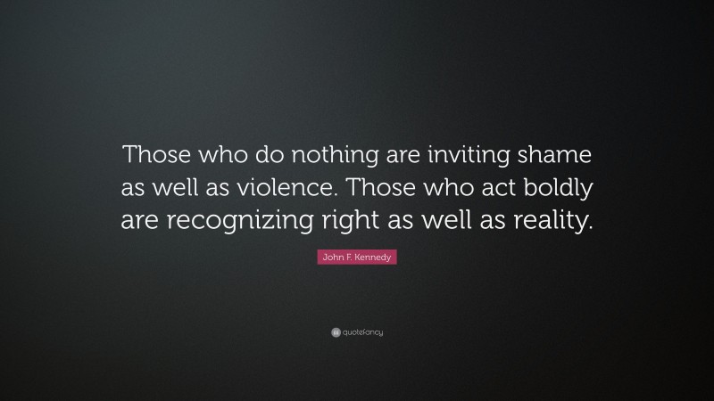 John F. Kennedy Quote: “Those who do nothing are inviting shame as well as violence. Those who act boldly are recognizing right as well as reality.”