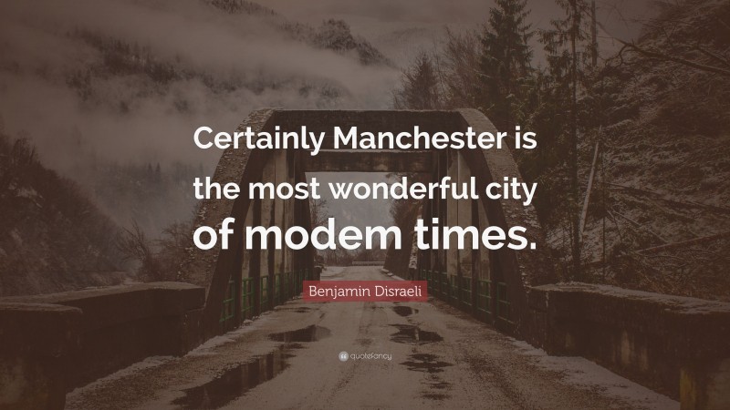 Benjamin Disraeli Quote: “Certainly Manchester is the most wonderful city of modem times.”