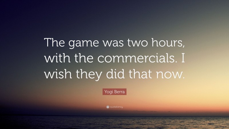 Yogi Berra Quote: “The game was two hours, with the commercials. I wish they did that now.”