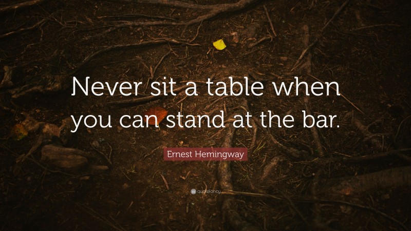 Ernest Hemingway Quote: “Never sit a table when you can stand at the bar.”