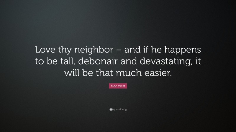 Mae West Quote: “Love thy neighbor – and if he happens to be tall, debonair and devastating, it will be that much easier.”