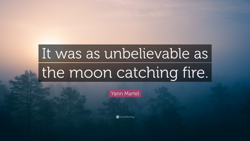 Yann Martel Quote: “It was as unbelievable as the moon catching fire.”