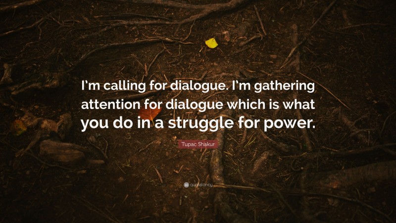 Tupac Shakur Quote: “I’m calling for dialogue. I’m gathering attention for dialogue which is what you do in a struggle for power.”