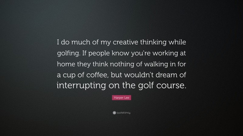 Harper Lee Quote: “I do much of my creative thinking while golfing. If people know you’re working at home they think nothing of walking in for a cup of coffee, but wouldn’t dream of interrupting on the golf course.”