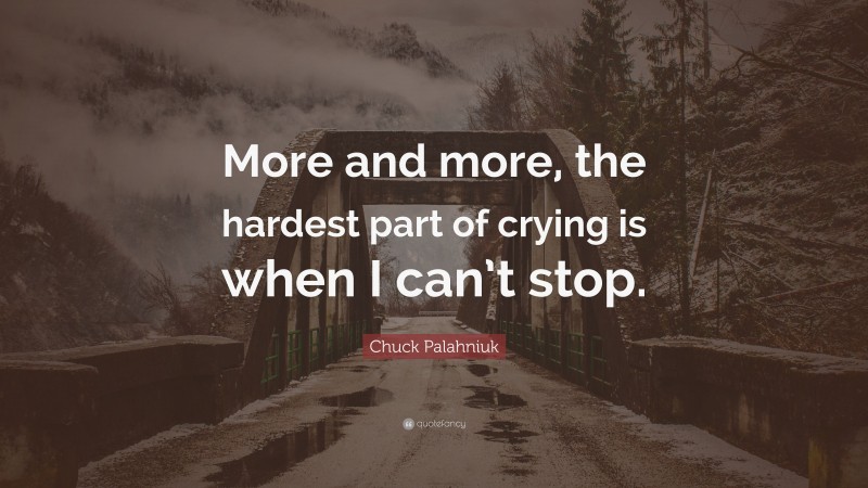 Chuck Palahniuk Quote: “More and more, the hardest part of crying is when I can’t stop.”