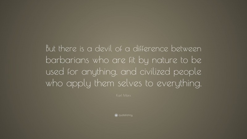 Karl Marx Quote: “But there is a devil of a difference between barbarians who are fit by nature to be used for anything, and civilized people who apply them selves to everything.”