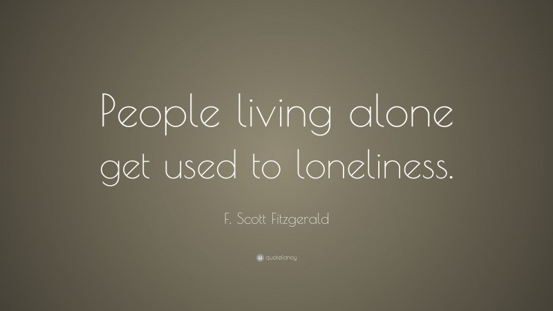 F. Scott Fitzgerald Quote: “People living alone get used to loneliness.”