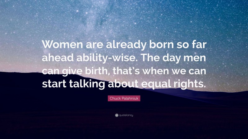 Chuck Palahniuk Quote: “Women are already born so far ahead ability-wise. The day men can give birth, that’s when we can start talking about equal rights.”