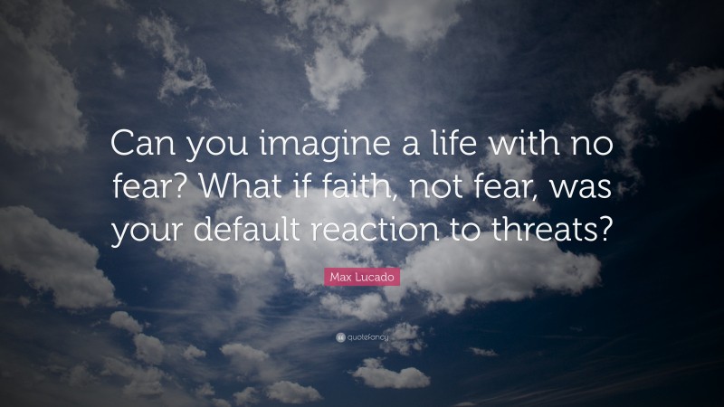 Max Lucado Quote: “Can you imagine a life with no fear? What if faith, not fear, was your default reaction to threats?”