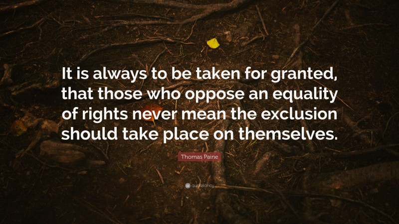 Thomas Paine Quote: “It is always to be taken for granted, that those who oppose an equality of rights never mean the exclusion should take place on themselves.”