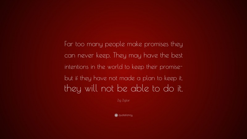 Zig Ziglar Quote: “Far too many people make promises they can never keep. They may have the best intentions in the world to keep their promise-but if they have not made a plan to keep it, they will not be able to do it.”