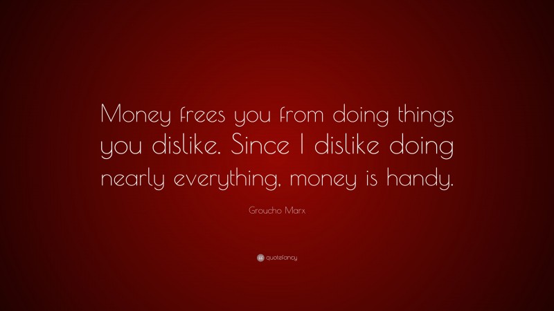 Groucho Marx Quote: “Money frees you from doing things you dislike. Since I dislike doing nearly everything, money is handy.”