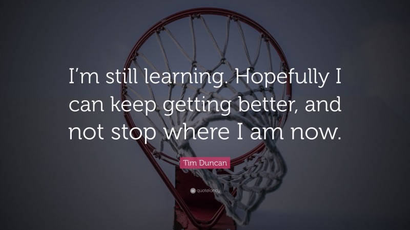 Tim Duncan Quote: “I’m still learning. Hopefully I can keep getting better, and not stop where I am now.”
