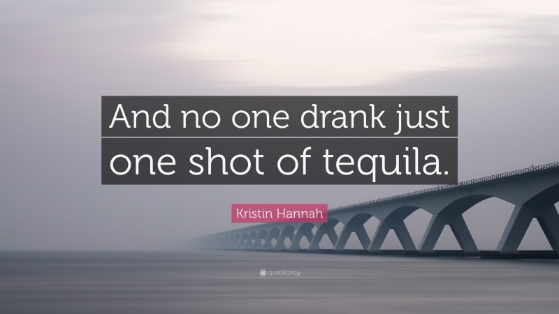 Kristin Hannah Quote: “And no one drank just one shot of tequila.”