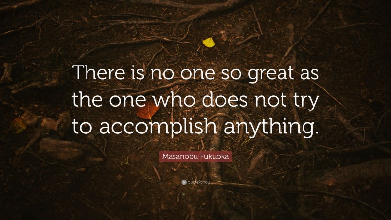 Masanobu Fukuoka Quote: “There is no one so great as the one who does not try to accomplish anything.”
