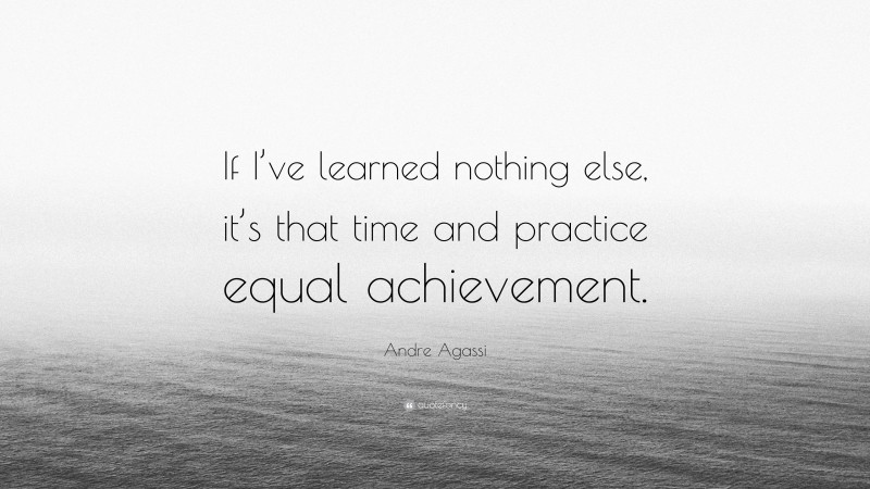 Andre Agassi Quote: “If I’ve learned nothing else, it’s that time and practice equal achievement.”