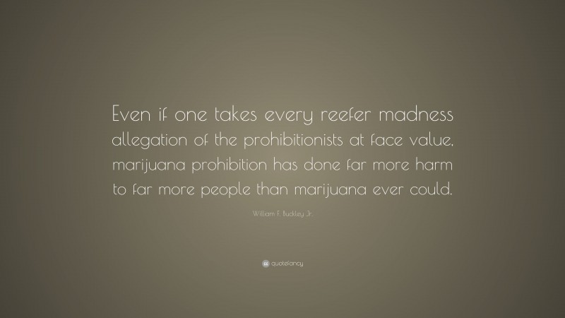 William F. Buckley Jr. Quote: “Even if one takes every reefer madness allegation of the prohibitionists at face value, marijuana prohibition has done far more harm to far more people than marijuana ever could.”