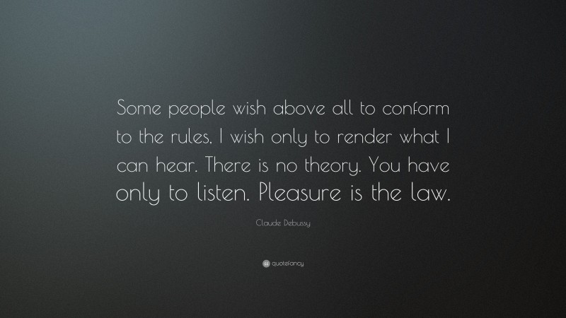 Claude Debussy Quote: “Some people wish above all to conform to the rules, I wish only to render what I can hear. There is no theory. You have only to listen. Pleasure is the law.”