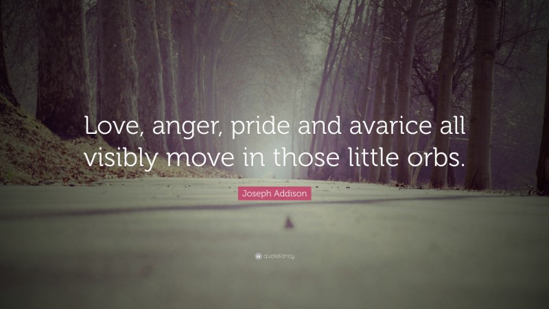 Joseph Addison Quote: “Love, anger, pride and avarice all visibly move in those little orbs.”