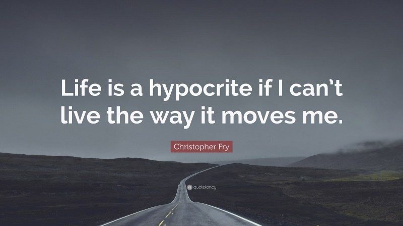 Christopher Fry Quote: “Life is a hypocrite if I can’t live the way it moves me.”