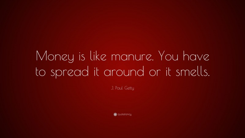 J. Paul Getty Quote: “Money is like manure. You have to spread it around or it smells.”