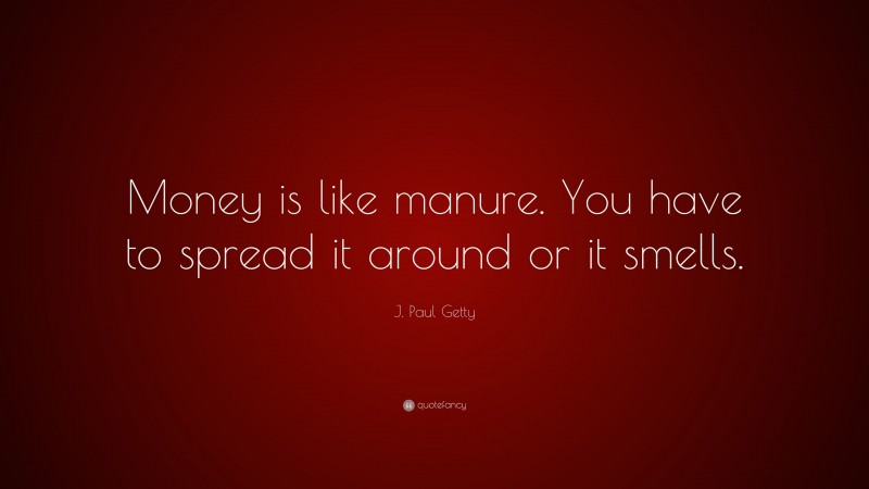 J. Paul Getty Quote: “Money is like manure. You have to spread it ...