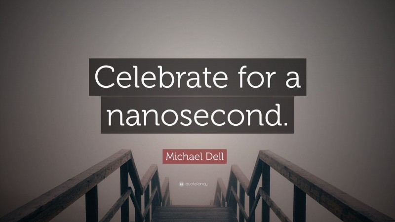 Michael Dell Quote: “Celebrate for a nanosecond.”