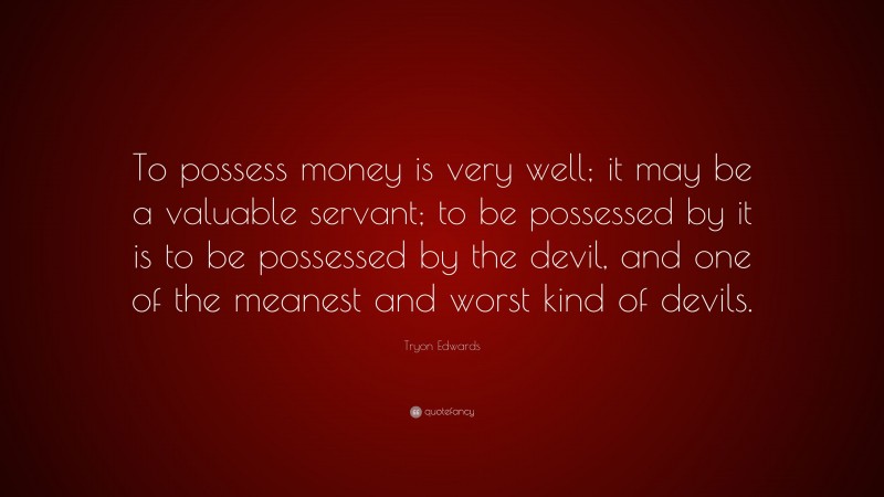 Tryon Edwards Quote: “To possess money is very well; it may be a valuable servant; to be possessed by it is to be possessed by the devil, and one of the meanest and worst kind of devils.”