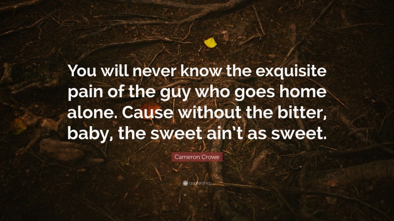 Cameron Crowe Quote: “You will never know the exquisite pain of the guy who goes home alone. Cause without the bitter, baby, the sweet ain’t as sweet.”