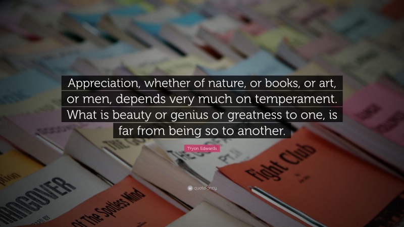 Tryon Edwards Quote: “Appreciation, whether of nature, or books, or art, or men, depends very much on temperament. What is beauty or genius or greatness to one, is far from being so to another.”