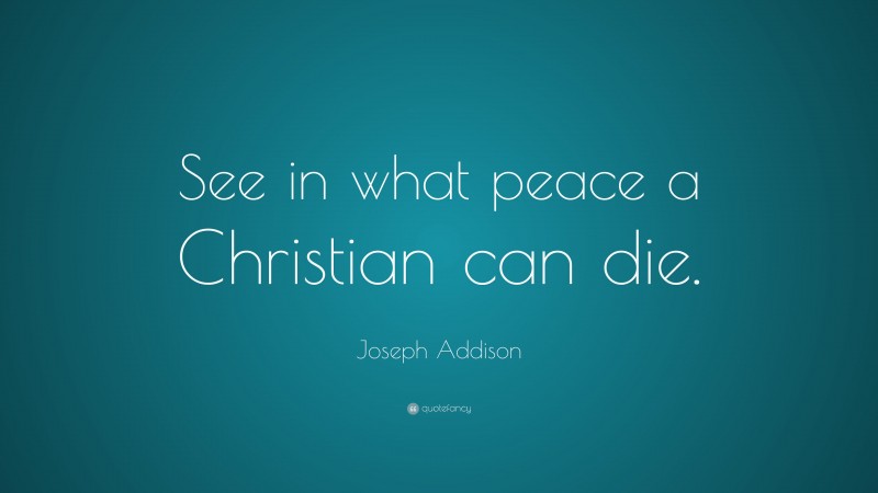 Joseph Addison Quote: “See in what peace a Christian can die.”