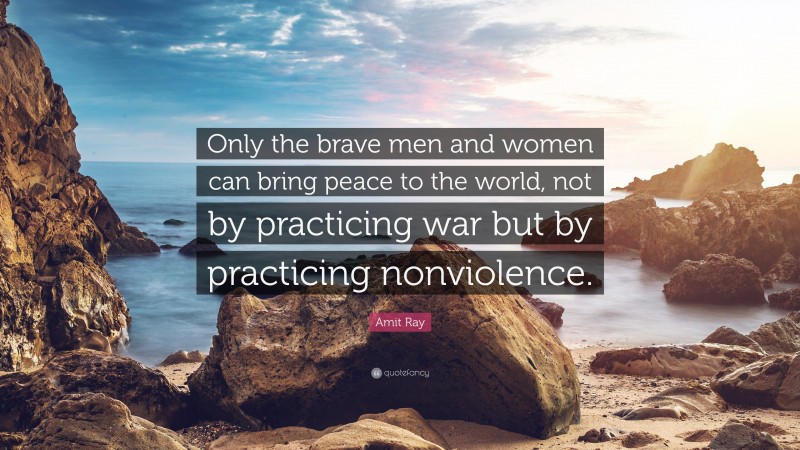 Amit Ray Quote: “Only the brave men and women can bring peace to the world, not by practicing war but by practicing nonviolence.”